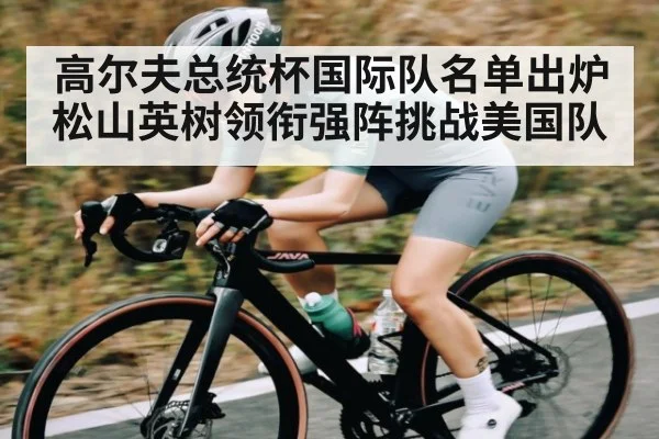 高尔夫总统杯国际队名单出炉 松山英树领衔强阵挑战美国队