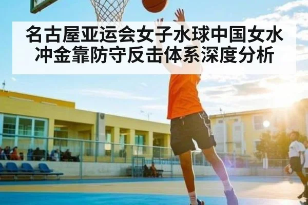 名古屋亚运会女子水球中国女水冲金靠防守反击体系深度分析