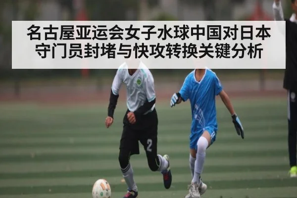 名古屋亚运会女子水球中国对日本守门员封堵与快攻转换关键分析