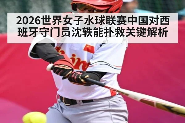 2026世界女子水球联赛中国对西班牙守门员沈轶能扑救关键解析