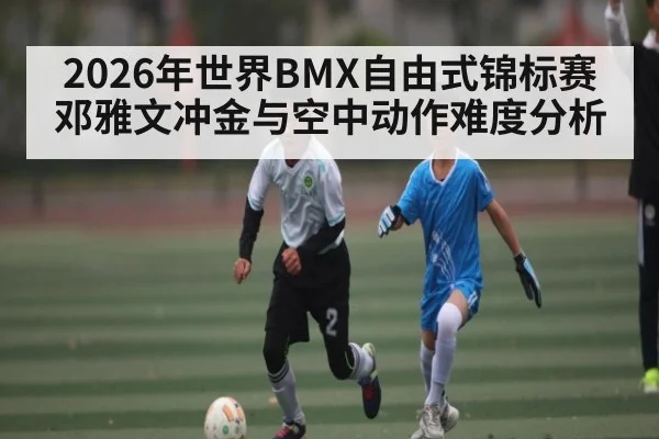 2026年世界BMX自由式锦标赛邓雅文冲金与空中动作难度分析