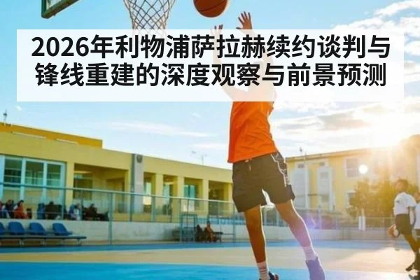 2026年利物浦萨拉赫续约谈判与锋线重建的深度观察与前景预测