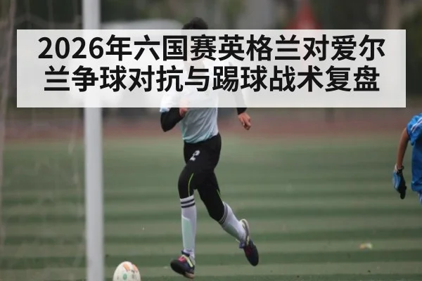 2026年六国赛英格兰对爱尔兰争球对抗与踢球战术复盘