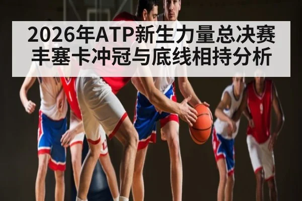 2026年ATP新生力量总决赛丰塞卡冲冠与底线相持分析